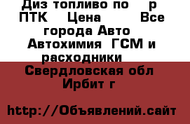 Диз.топливо по 30 р. ПТК. › Цена ­ 30 - Все города Авто » Автохимия, ГСМ и расходники   . Свердловская обл.,Ирбит г.